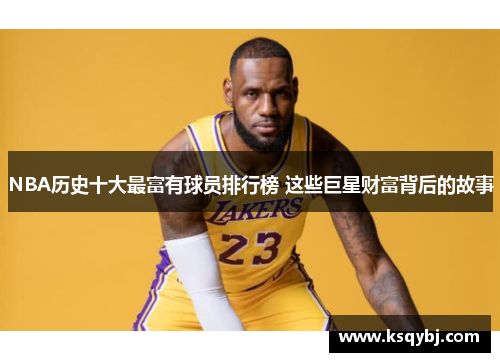 NBA历史十大最富有球员排行榜 这些巨星财富背后的故事